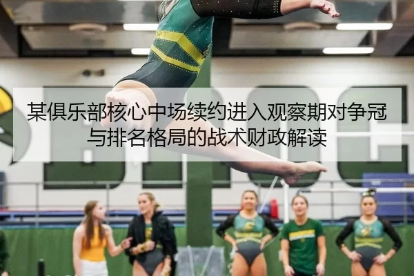 某俱乐部核心中场续约进入观察期对争冠与排名格局的战术财政解读