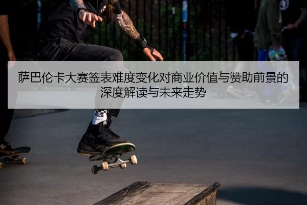 萨巴伦卡大赛签表难度变化对商业价值与赞助前景的深度解读与未来走势