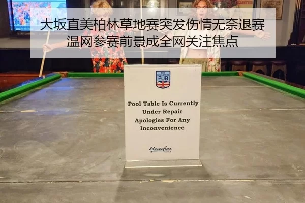 大坂直美柏林草地赛突发伤情无奈退赛 温网参赛前景成全网关注焦点